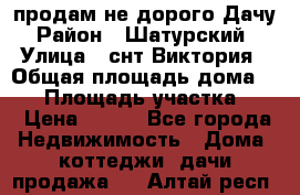 продам не дорого Дачу › Район ­ Шатурский  › Улица ­ снт Виктория › Общая площадь дома ­ 45 › Площадь участка ­ 7 › Цена ­ 500 - Все города Недвижимость » Дома, коттеджи, дачи продажа   . Алтай респ.